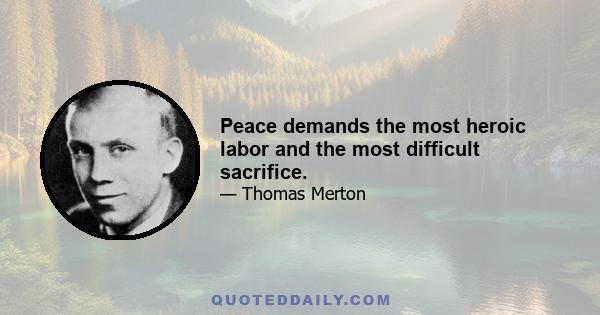 Peace demands the most heroic labor and the most difficult sacrifice.