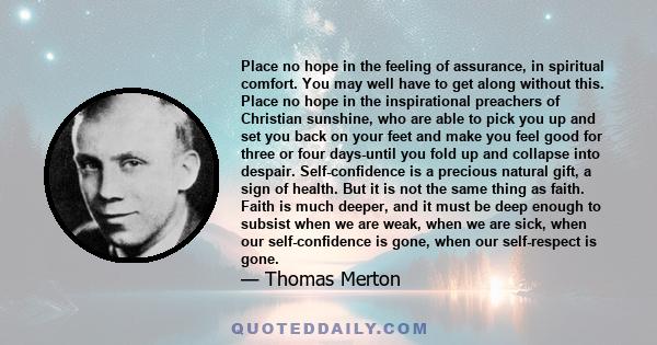 Place no hope in the feeling of assurance, in spiritual comfort. You may well have to get along without this. Place no hope in the inspirational preachers of Christian sunshine, who are able to pick you up and set you