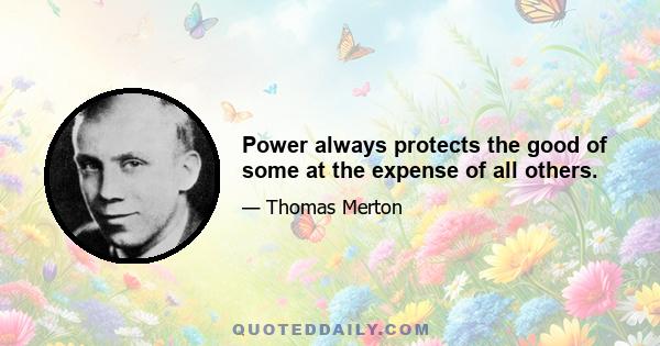 Power always protects the good of some at the expense of all others.