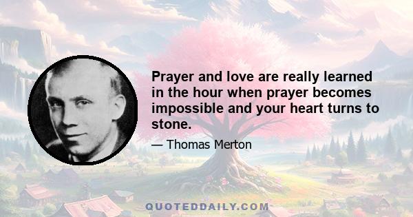 Prayer and love are really learned in the hour when prayer becomes impossible and your heart turns to stone.