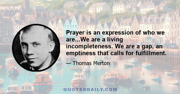 Prayer is an expression of who we are...We are a living incompleteness. We are a gap, an emptiness that calls for fulfillment.