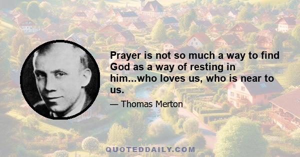 Prayer is not so much a way to find God as a way of resting in him...who loves us, who is near to us.