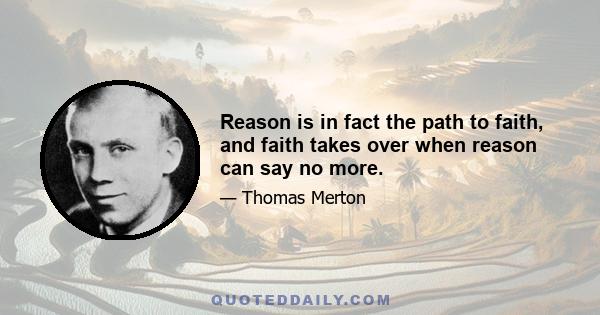 Reason is in fact the path to faith, and faith takes over when reason can say no more.