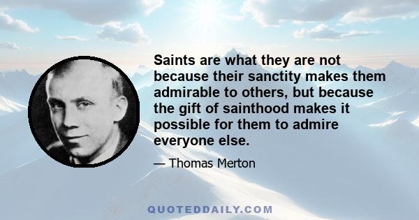 Saints are what they are not because their sanctity makes them admirable to others, but because the gift of sainthood makes it possible for them to admire everyone else.