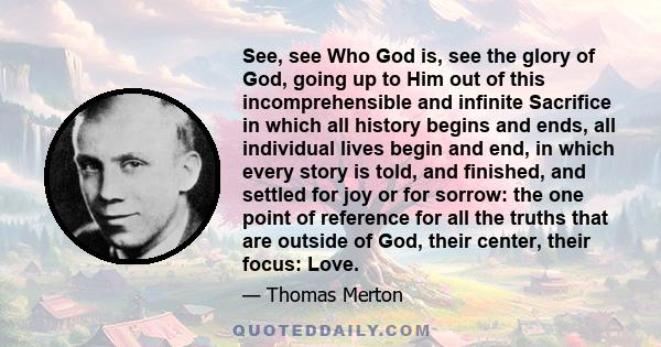 See, see Who God is, see the glory of God, going up to Him out of this incomprehensible and infinite Sacrifice in which all history begins and ends, all individual lives begin and end, in which every story is told, and