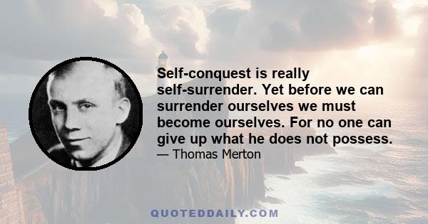 Self-conquest is really self-surrender. Yet before we can surrender ourselves we must become ourselves. For no one can give up what he does not possess.