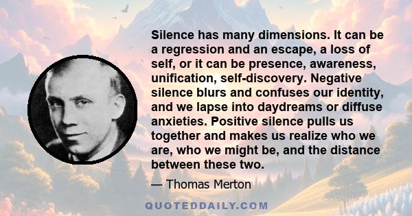 Silence has many dimensions. It can be a regression and an escape, a loss of self, or it can be presence, awareness, unification, self-discovery. Negative silence blurs and confuses our identity, and we lapse into