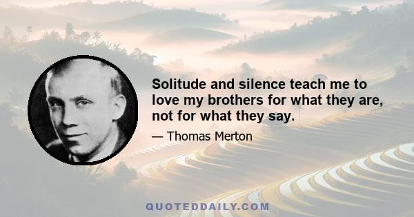 Solitude and silence teach me to love my brothers for what they are, not for what they say.