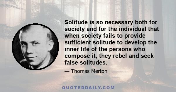 Solitude is so necessary both for society and for the individual that when society fails to provide sufficient solitude to develop the inner life of the persons who compose it, they rebel and seek false solitudes.