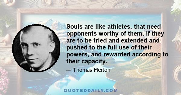 Souls are like athletes, that need opponents worthy of them, if they are to be tried and extended and pushed to the full use of their powers, and rewarded according to their capacity.