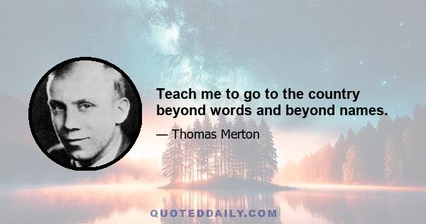 Teach me to go to the country beyond words and beyond names.