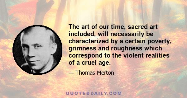 The art of our time, sacred art included, will necessarily be characterized by a certain poverty, grimness and roughness which correspond to the violent realities of a cruel age.