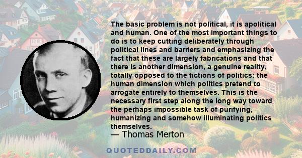 The basic problem is not political, it is apolitical and human. One of the most important things to do is to keep cutting deliberately through political lines and barriers and emphasizing the fact that these are largely 