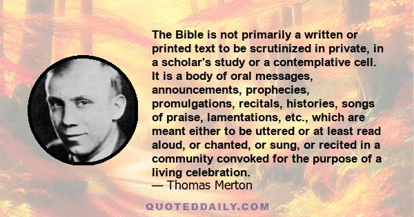 The Bible is not primarily a written or printed text to be scrutinized in private, in a scholar's study or a contemplative cell. It is a body of oral messages, announcements, prophecies, promulgations, recitals,