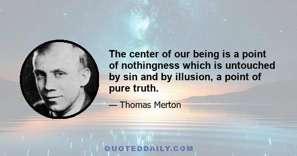 The center of our being is a point of nothingness which is untouched by sin and by illusion, a point of pure truth.