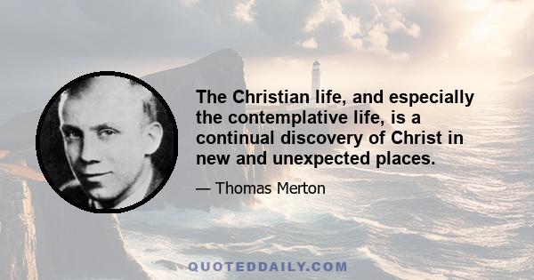 The Christian life, and especially the contemplative life, is a continual discovery of Christ in new and unexpected places.