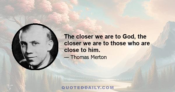 The closer we are to God, the closer we are to those who are close to him.