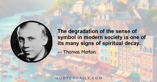 The degradation of the sense of symbol in modern society is one of its many signs of spiritual decay.