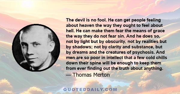 The devil is no fool. He can get people feeling about heaven the way they ought to feel about hell. He can make them fear the means of grace the way they do not fear sin. And he does so, not by light but by obscurity,