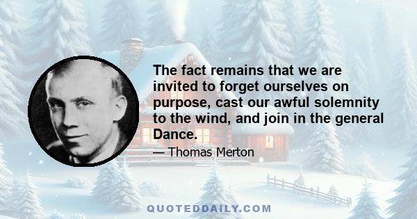 The fact remains that we are invited to forget ourselves on purpose, cast our awful solemnity to the wind, and join in the general Dance.