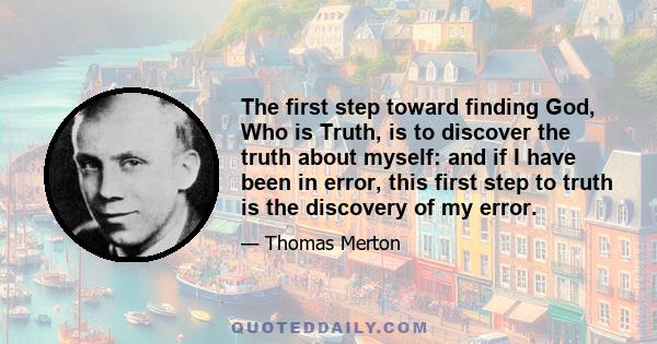 The first step toward finding God, Who is Truth, is to discover the truth about myself: and if I have been in error, this first step to truth is the discovery of my error.