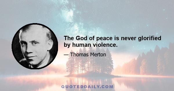 The God of peace is never glorified by human violence.