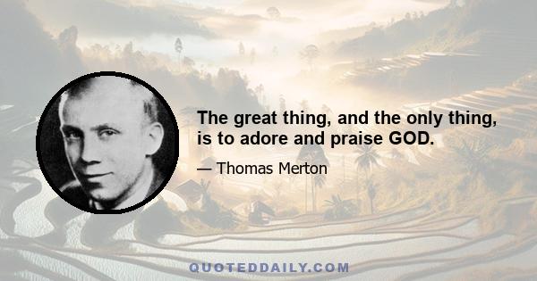 The great thing, and the only thing, is to adore and praise GOD.