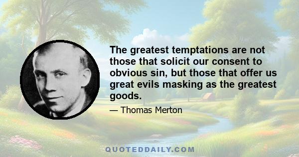 The greatest temptations are not those that solicit our consent to obvious sin, but those that offer us great evils masking as the greatest goods.