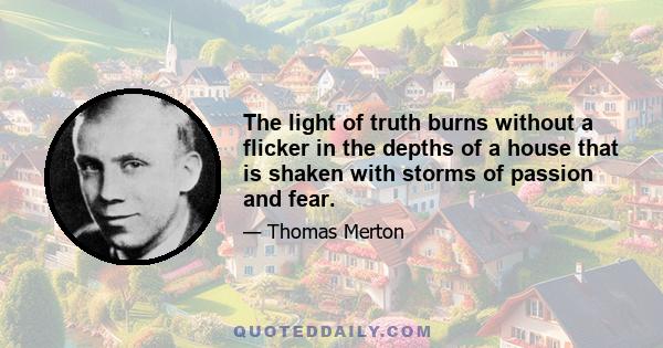 The light of truth burns without a flicker in the depths of a house that is shaken with storms of passion and fear.