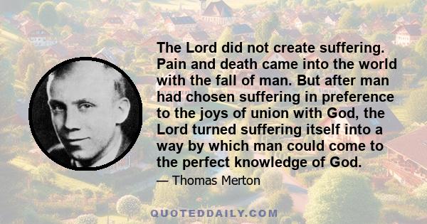 The Lord did not create suffering. Pain and death came into the world with the fall of man. But after man had chosen suffering in preference to the joys of union with God, the Lord turned suffering itself into a way by