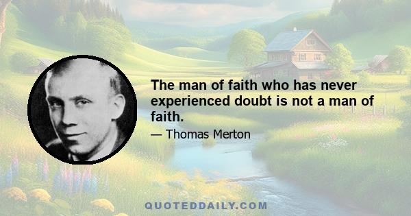 The man of faith who has never experienced doubt is not a man of faith.