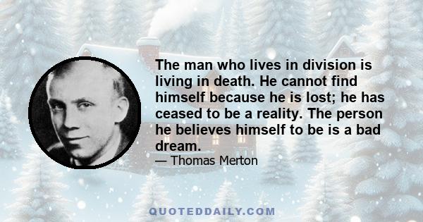 The man who lives in division is living in death. He cannot find himself because he is lost; he has ceased to be a reality. The person he believes himself to be is a bad dream.