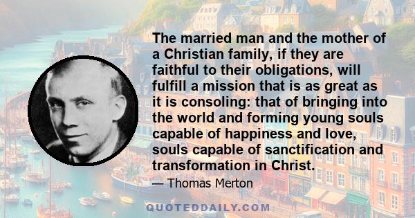 The married man and the mother of a Christian family, if they are faithful to their obligations, will fulfill a mission that is as great as it is consoling: that of bringing into the world and forming young souls