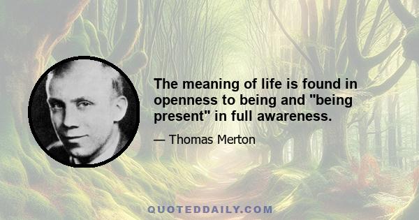 The meaning of life is found in openness to being and being present in full awareness.