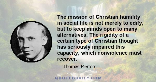 The mission of Christian humility in social life is not merely to edify, but to keep minds open to many alternatives. The rigidity of a certain type of Christian thought has seriously impaired this capacity, which