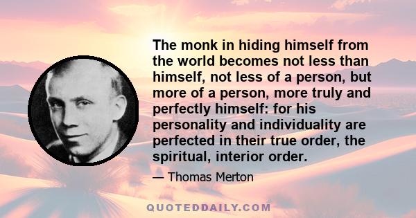 The monk in hiding himself from the world becomes not less than himself, not less of a person, but more of a person, more truly and perfectly himself: for his personality and individuality are perfected in their true