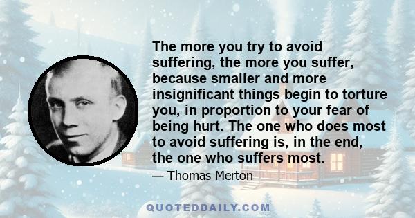 The more you try to avoid suffering, the more you suffer, because smaller and more insignificant things begin to torture you, in proportion to your fear of being hurt. The one who does most to avoid suffering is, in the 