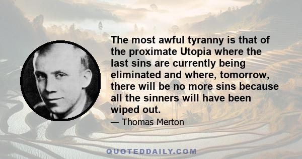 The most awful tyranny is that of the proximate Utopia where the last sins are currently being eliminated and where, tomorrow, there will be no more sins because all the sinners will have been wiped out.