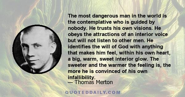 The most dangerous man in the world is the contemplative who is guided by nobody. He trusts his own visions. He obeys the attractions of an interior voice but will not listen to other men. He identifies the will of God