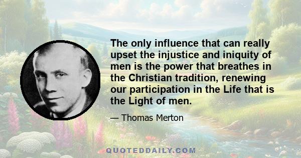 The only influence that can really upset the injustice and iniquity of men is the power that breathes in the Christian tradition, renewing our participation in the Life that is the Light of men.