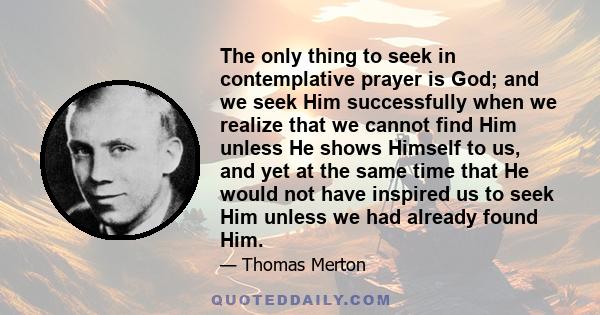 The only thing to seek in contemplative prayer is God; and we seek Him successfully when we realize that we cannot find Him unless He shows Himself to us, and yet at the same time that He would not have inspired us to