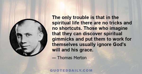 The only trouble is that in the spiritual life there are no tricks and no shortcuts. Those who imagine that they can discover spiritual gimmicks and put them to work for themselves usually ignore God's will and his