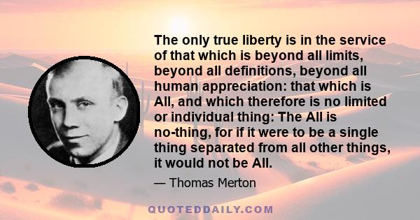 The only true liberty is in the service of that which is beyond all limits, beyond all definitions, beyond all human appreciation: that which is All, and which therefore is no limited or individual thing: The All is