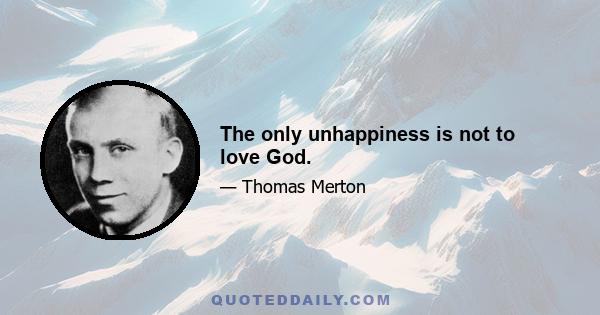 The only unhappiness is not to love God.