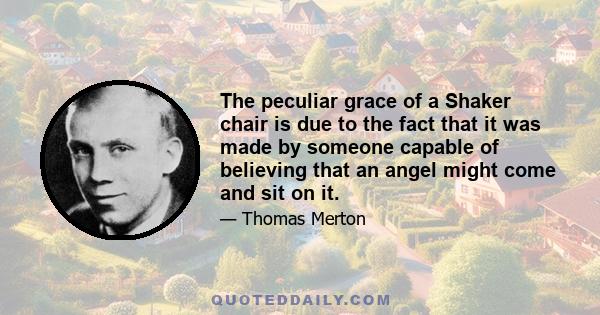 The peculiar grace of a Shaker chair is due to the fact that it was made by someone capable of believing that an angel might come and sit on it.