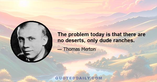 The problem today is that there are no deserts, only dude ranches.