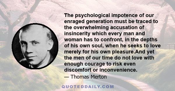 The psychological impotence of our enraged generation must be traced to the overwhelming accusation of insincerity which every man and woman has to confront, in the depths of his own soul, when he seeks to love merely