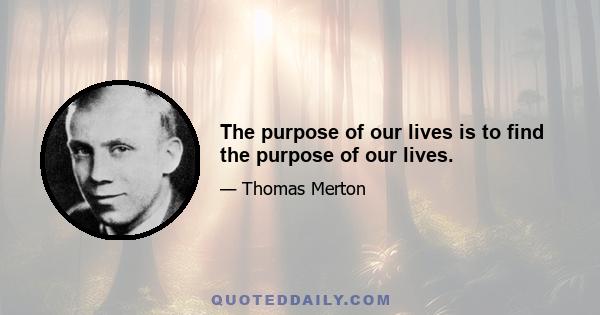 The purpose of our lives is to find the purpose of our lives.