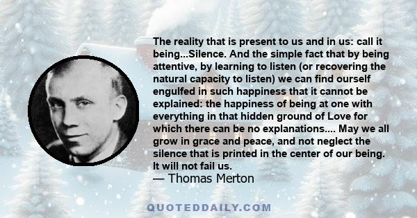 The reality that is present to us and in us: call it being...Silence. And the simple fact that by being attentive, by learning to listen (or recovering the natural capacity to listen) we can find ourself engulfed in