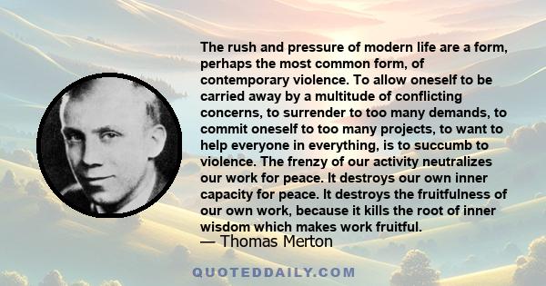 The rush and pressure of modern life are a form, perhaps the most common form, of contemporary violence. To allow oneself to be carried away by a multitude of conflicting concerns, to surrender to too many demands, to